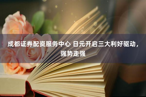 成都证券配资服务中心 日元开启三大利好驱动，强势走强