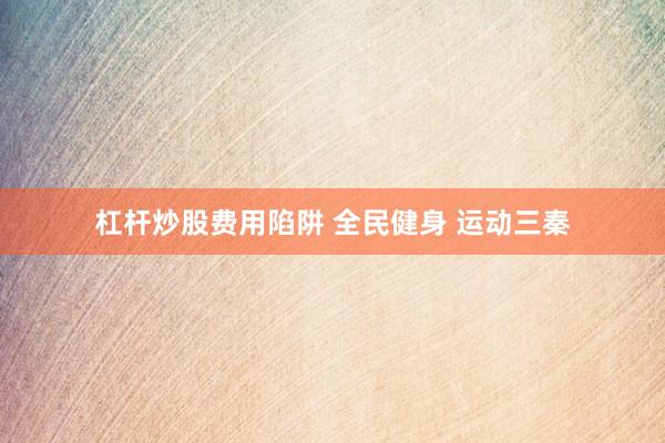 杠杆炒股费用陷阱 全民健身 运动三秦