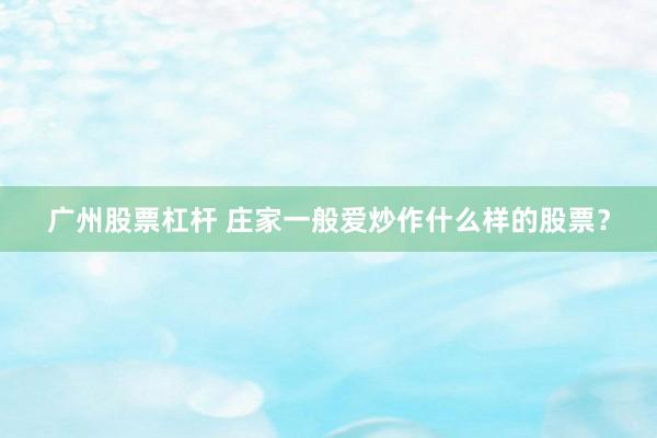 广州股票杠杆 庄家一般爱炒作什么样的股票？