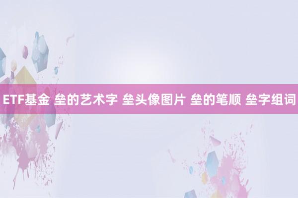 ETF基金 垒的艺术字 垒头像图片 垒的笔顺 垒字组词