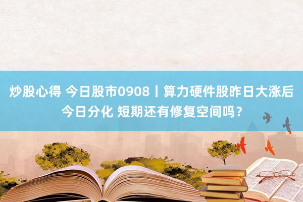炒股心得 今日股市0908丨算力硬件股昨日大涨后今日分化 短期还有修复空间吗？