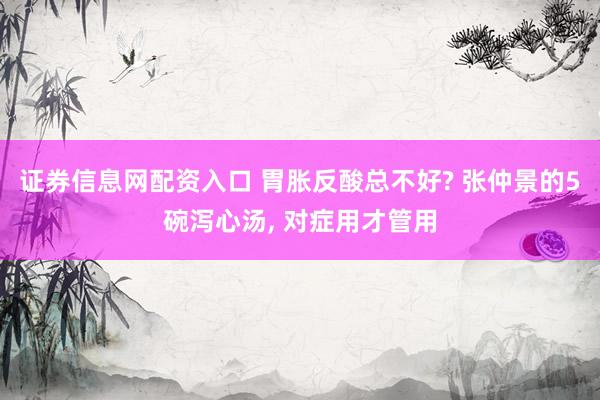 证券信息网配资入口 胃胀反酸总不好? 张仲景的5碗泻心汤, 对症用才管用