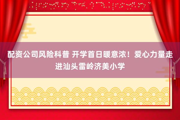 配资公司风险科普 开学首日暖意浓！爱心力量走进汕头雷岭济美小学
