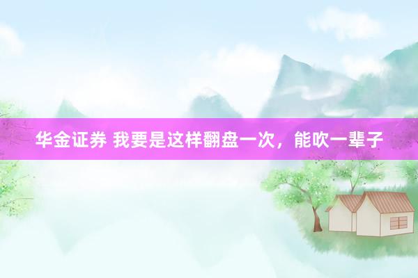 华金证券 我要是这样翻盘一次，能吹一辈子
