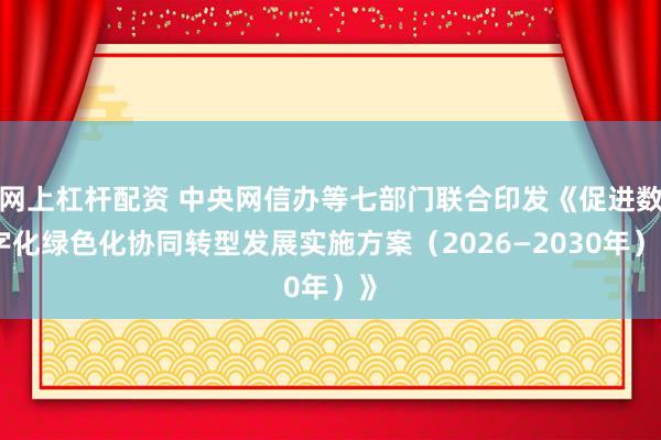 网上杠杆配资 中央网信办等七部门联合印发《促进数字化绿色化协同转型发展实施方案（2026—2030年）》