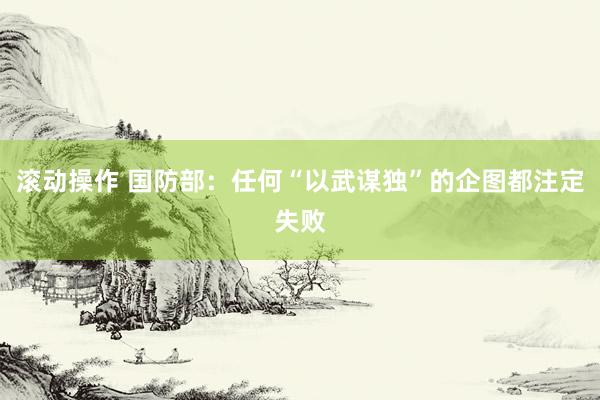 滚动操作 国防部：任何“以武谋独”的企图都注定失败