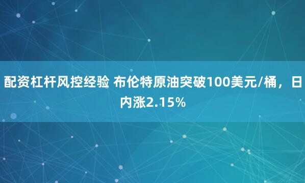 配资杠杆风控经验 布伦特原油突破100美元/桶，日内涨2.15%