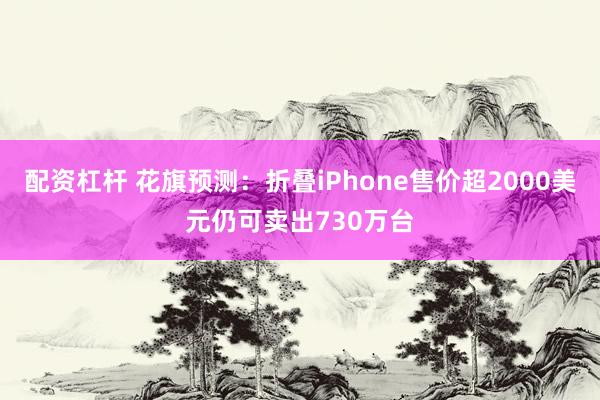配资杠杆 花旗预测：折叠iPhone售价超2000美元仍可卖出730万台