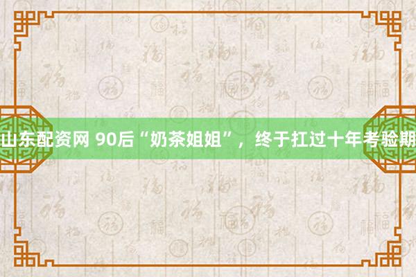 山东配资网 90后“奶茶姐姐”，终于扛过十年考验期