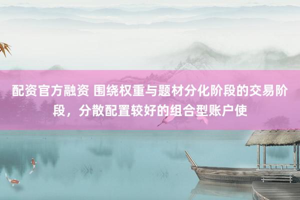 配资官方融资 围绕权重与题材分化阶段的交易阶段，分散配置较好的组合型账户使