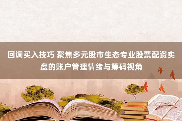 回调买入技巧 聚焦多元股市生态专业股票配资实盘的账户管理情绪与筹码视角