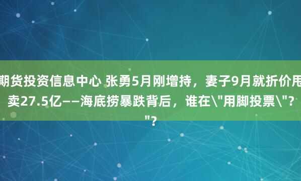 期货投资信息中心 张勇5月刚增持，妻子9月就折价甩卖27.5亿——海底捞暴跌背后，谁在