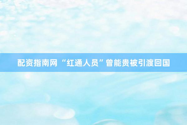 配资指南网 “红通人员”曾能贵被引渡回国