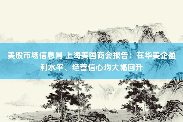 美股市场信息网 上海美国商会报告:在华美企盈利水平、经营信心均大幅回升
