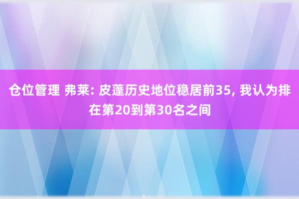 仓位管理 弗莱: 皮蓬历史地位稳居前35, 我认为排在第20到第30名之间
