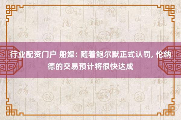 行业配资门户 船媒: 随着鲍尔默正式认罚, 伦纳德的交易预计将很快达成