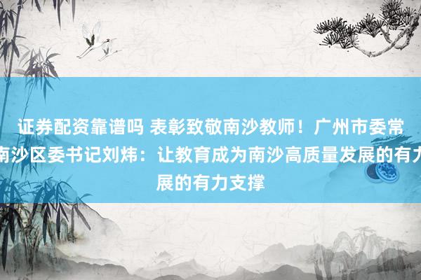 证券配资靠谱吗 表彰致敬南沙教师！广州市委常委、南沙区委书记刘炜：让教育成为南沙高质量发展的有力支撑