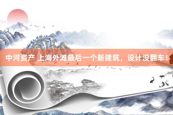 中河资产 上海外滩最后一个新建筑，设计没翻车！