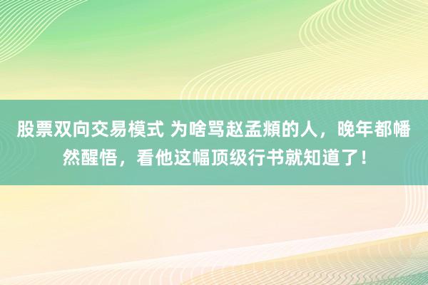 股票双向交易模式 为啥骂赵孟頫的人，晚年都幡然醒悟，看他这幅顶级行书就知道了！