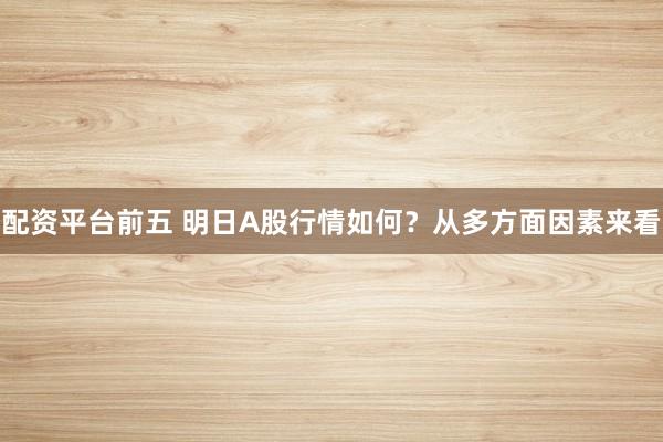 配资平台前五 明日A股行情如何？从多方面因素来看