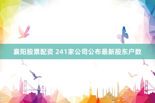 襄阳股票配资 241家公司公布最新股东户数