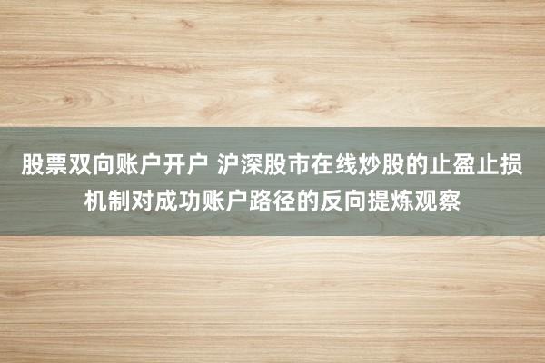 股票双向账户开户 沪深股市在线炒股的止盈止损机制对成功账户路径的反向提炼观察