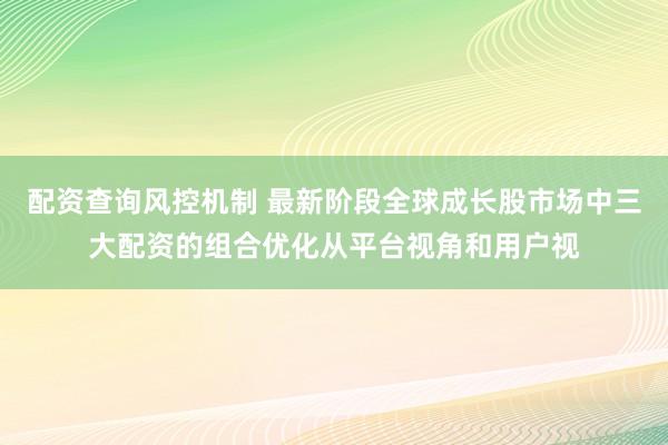 配资查询风控机制 最新阶段全球成长股市场中三大配资的组合优化从平台视角和用户视