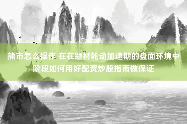 熊市怎么操作 在在题材轮动加速期的盘面环境中阶段如何用好配资炒股指南做保证