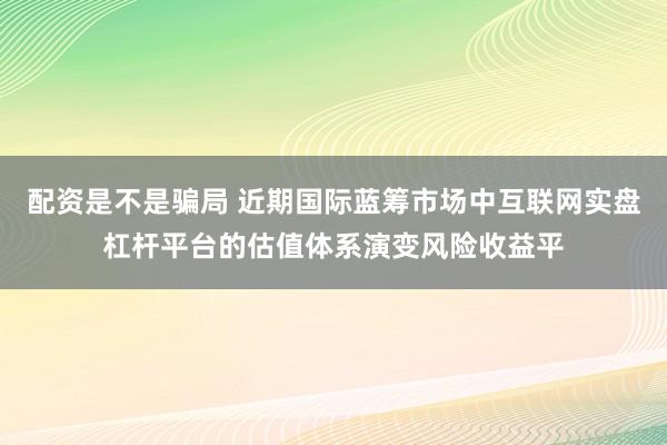 配资是不是骗局 近期国际蓝筹市场中互联网实盘杠杆平台的估值体系演变风险收益平