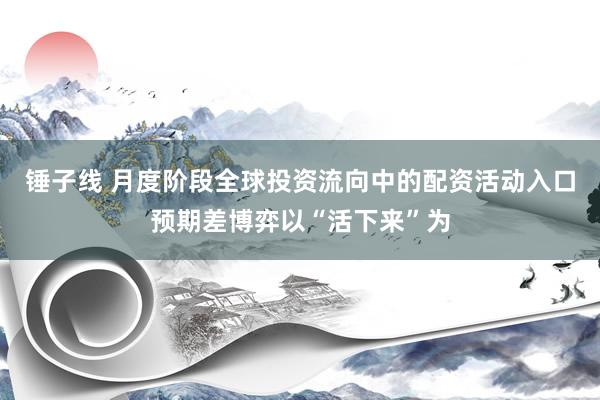 锤子线 月度阶段全球投资流向中的配资活动入口预期差博弈以“活下来”为