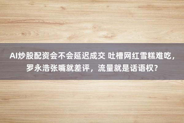AI炒股配资会不会延迟成交 吐槽网红雪糕难吃，罗永浩张嘴就差评，流量就是话语权？