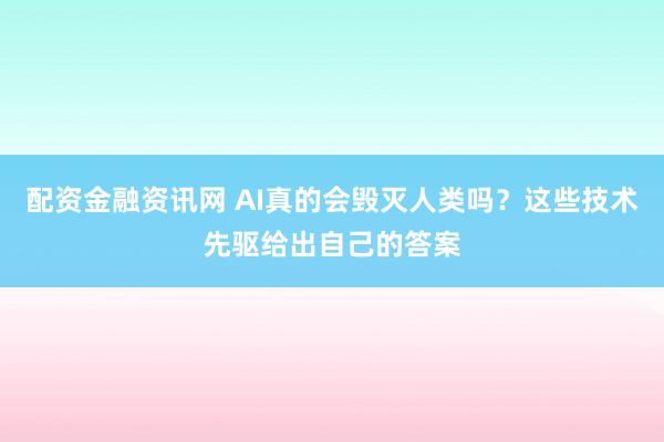 配资金融资讯网 AI真的会毁灭人类吗？这些技术先驱给出自己的答案
