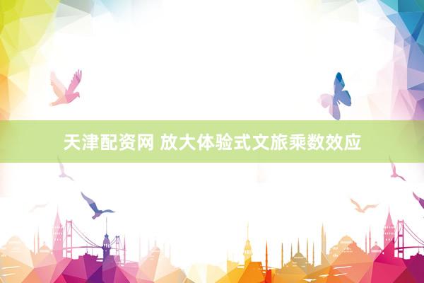 天津配资网 放大体验式文旅乘数效应