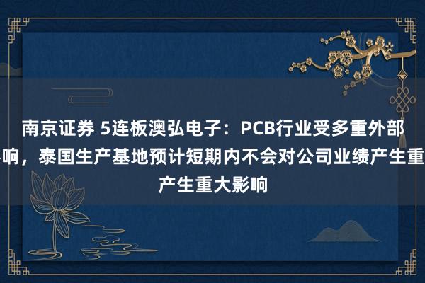 南京证券 5连板澳弘电子：PCB行业受多重外部因素影响，泰国生产基地预计短期内不会对公司业绩产生重大影响