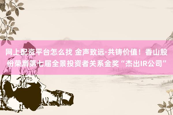 网上配资平台怎么找 金声致远·共铸价值！香山股份荣膺第七届全景投资者关系金奖“杰出IR公司”