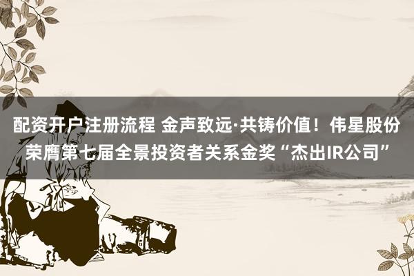 配资开户注册流程 金声致远·共铸价值！伟星股份荣膺第七届全景投资者关系金奖“杰出IR公司”