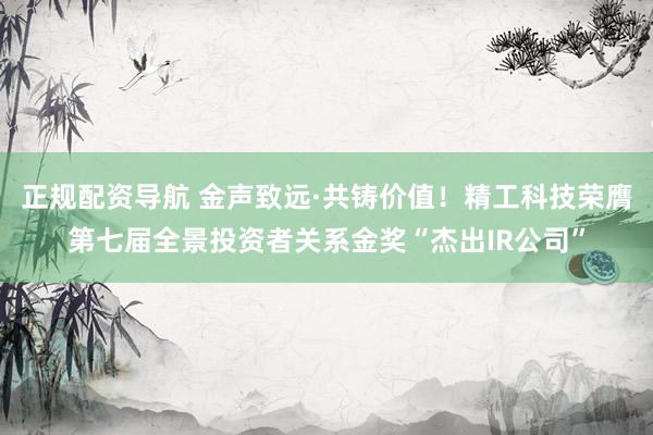 正规配资导航 金声致远·共铸价值！精工科技荣膺第七届全景投资者关系金奖“杰出IR公司”
