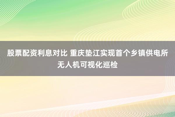 股票配资利息对比 重庆垫江实现首个乡镇供电所无人机可视化巡检