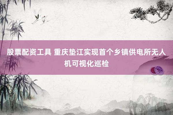 股票配资工具 重庆垫江实现首个乡镇供电所无人机可视化巡检