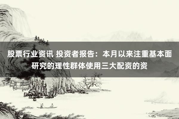 股票行业资讯 投资者报告：本月以来注重基本面研究的理性群体使用三大配资的资