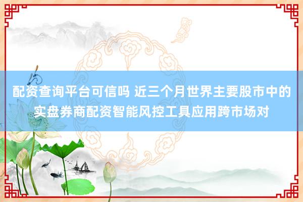 配资查询平台可信吗 近三个月世界主要股市中的实盘券商配资智能风控工具应用跨市场对