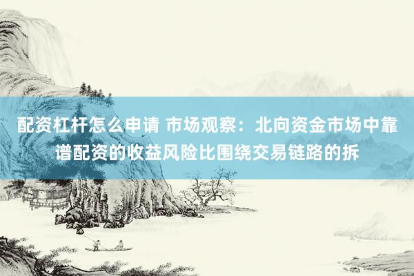 配资杠杆怎么申请 市场观察：北向资金市场中靠谱配资的收益风险比围绕交易链路的拆