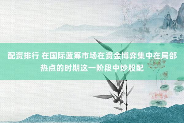 配资排行 在国际蓝筹市场在资金博弈集中在局部热点的时期这一阶段中炒股配