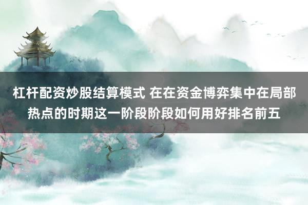 杠杆配资炒股结算模式 在在资金博弈集中在局部热点的时期这一阶段阶段如何用好排名前五