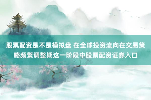 股票配资是不是模拟盘 在全球投资流向在交易策略频繁调整期这一阶段中股票配资证券入口