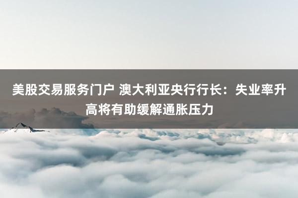 美股交易服务门户 澳大利亚央行行长：失业率升高将有助缓解通胀压力