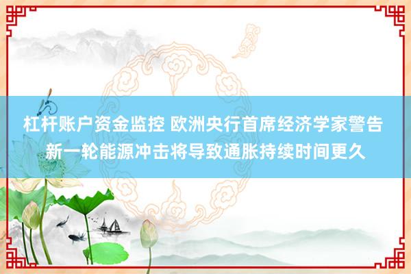 杠杆账户资金监控 欧洲央行首席经济学家警告 新一轮能源冲击将导致通胀持续时间更久