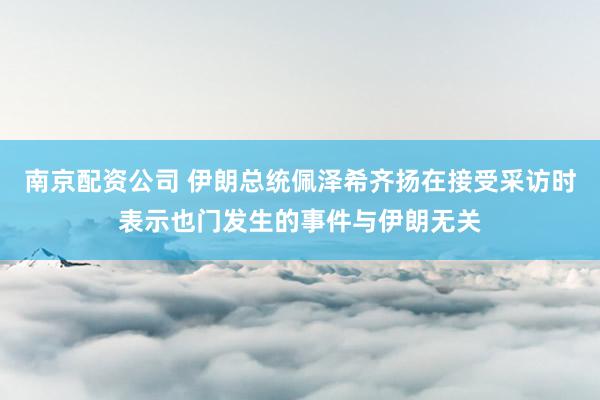 南京配资公司 伊朗总统佩泽希齐扬在接受采访时表示也门发生的事件与伊朗无关