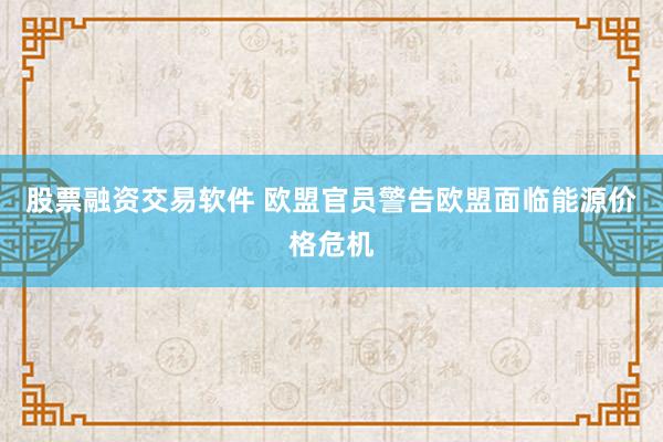 股票融资交易软件 欧盟官员警告欧盟面临能源价格危机
