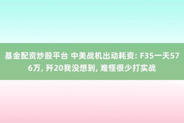 基金配资炒股平台 中美战机出动耗资: F35一天576万, 歼20我没想到, 难怪很少打实战